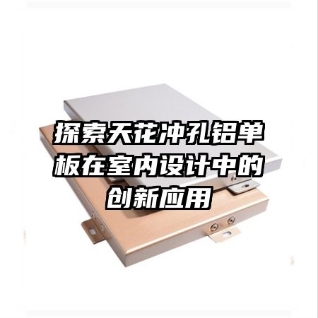 探索天花冲孔铝单板在室内设计中的创新应用