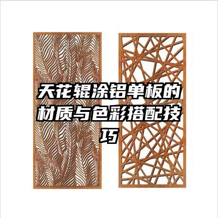 天花辊涂铝单板的材质与色彩搭配技巧