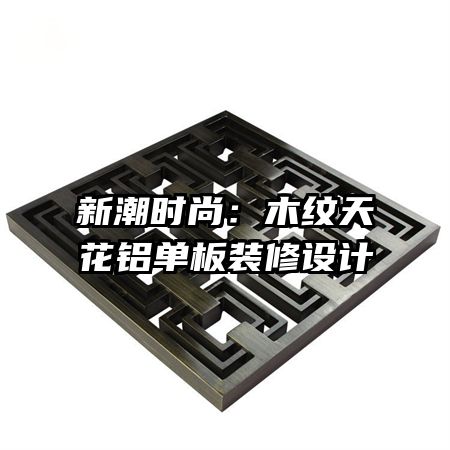 新潮时尚:木纹天花铝单板装修设计