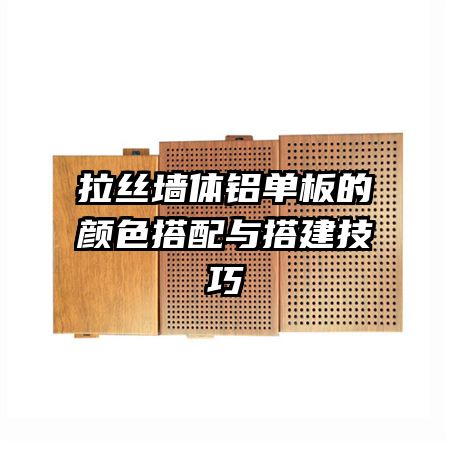 拉丝墙体铝单板的颜色搭配与搭建技巧