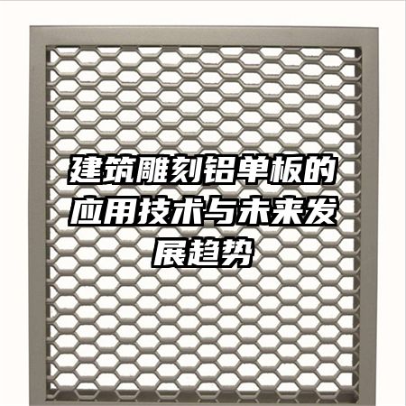建筑雕刻铝单板的应用技术与未来发展趋势