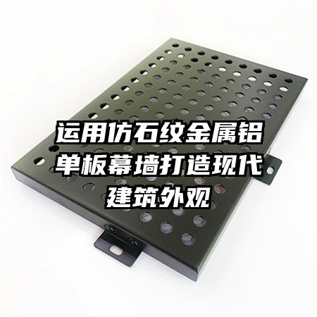 运用仿石纹金属铝单板幕墙打造现代建筑外观