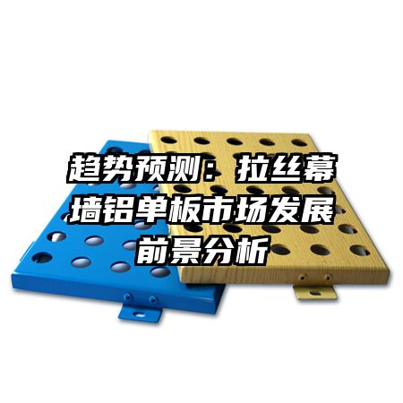 趋势预测:拉丝幕墙铝单板市场发展前景分析