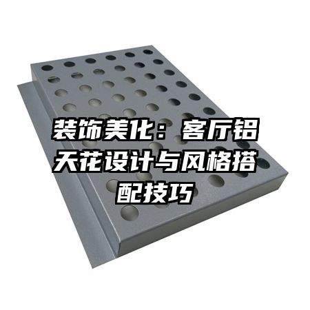 装饰美化:客厅铝天花设计与风格搭配技巧